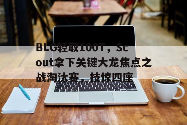 开云体育登录-BLG轻取100T，Scout拿下关键大龙焦点之战淘汰赛，技惊四座的简单介绍